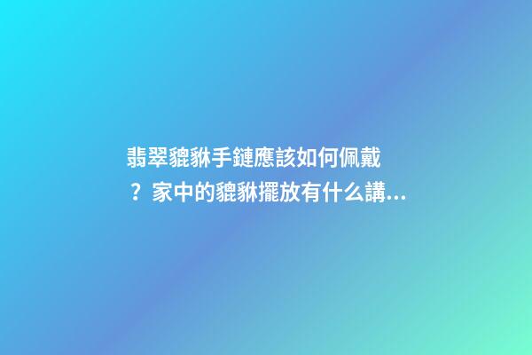 翡翠貔貅手鏈應該如何佩戴？家中的貔貅擺放有什么講究？